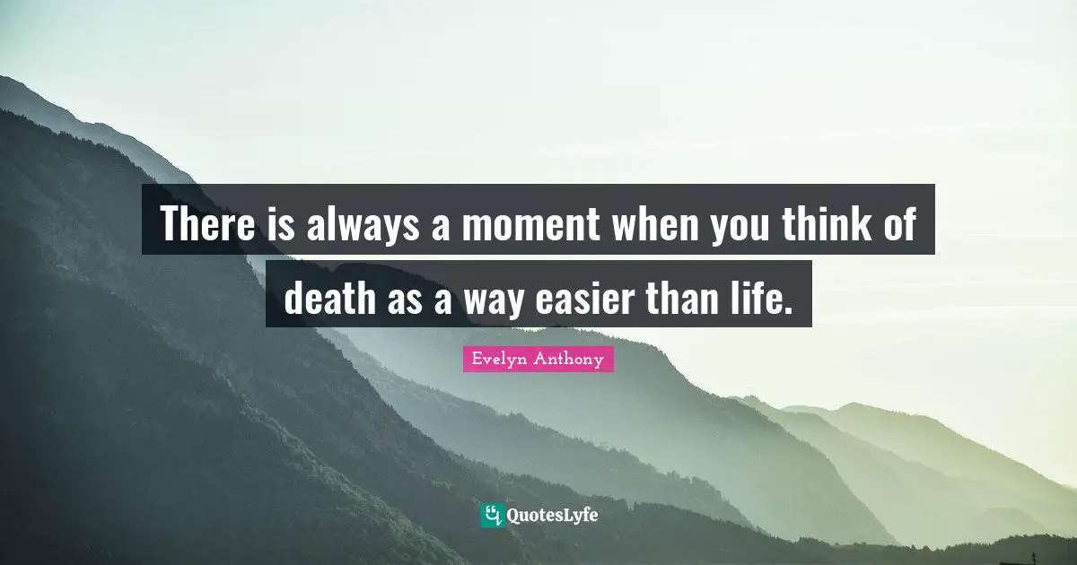 There is always a moment when you think of death as a way easier than life.