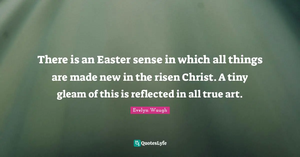 There is an Easter sense in which all things are made new in the risen Christ. A tiny gleam of this is reflected in all true art.