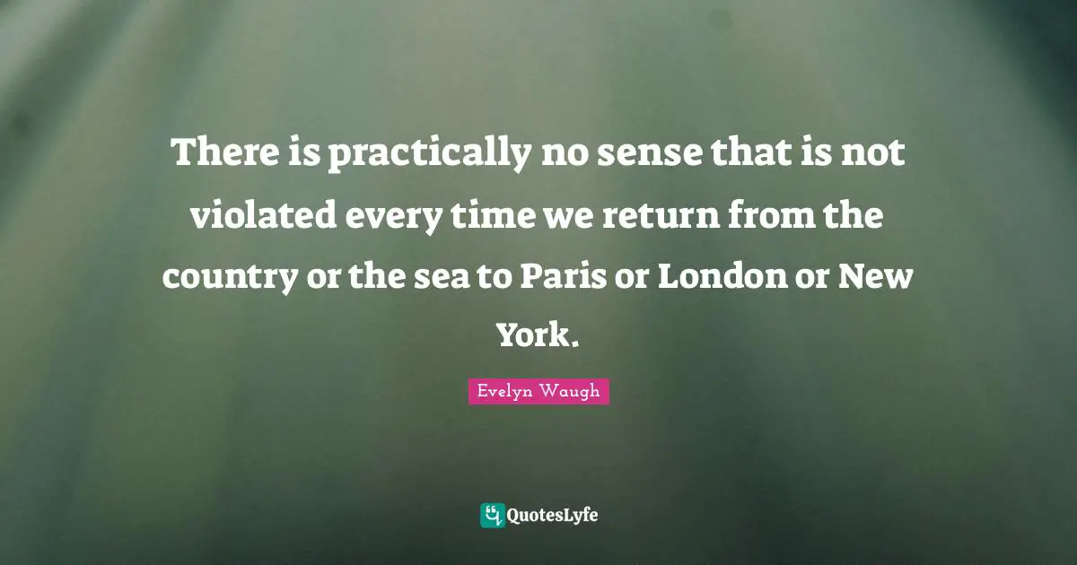 There is practically no sense that is not violated every time we return from the country or the sea to Paris or London or New York.