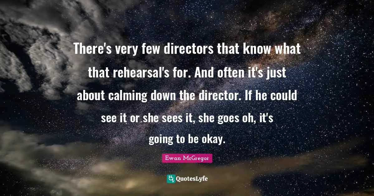 There's very few directors that know what that rehearsal's for. And often it's just about calming down the director. If he could see it or she sees it, she goes oh, it's going to be okay.