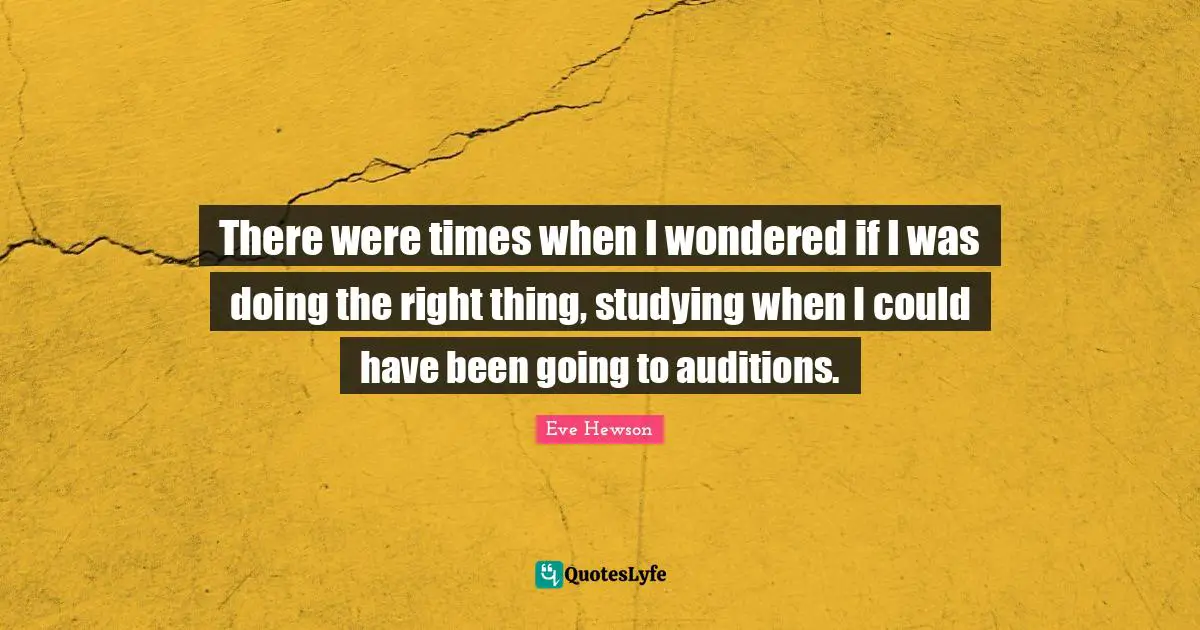 There were times when I wondered if I was doing the right thing, studying when I could have been going to auditions.