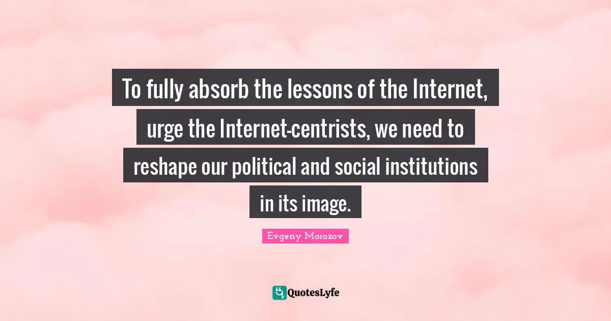 To fully absorb the lessons of the Internet, urge the Internet-centrists, we need to reshape our political and social institutions in its image.