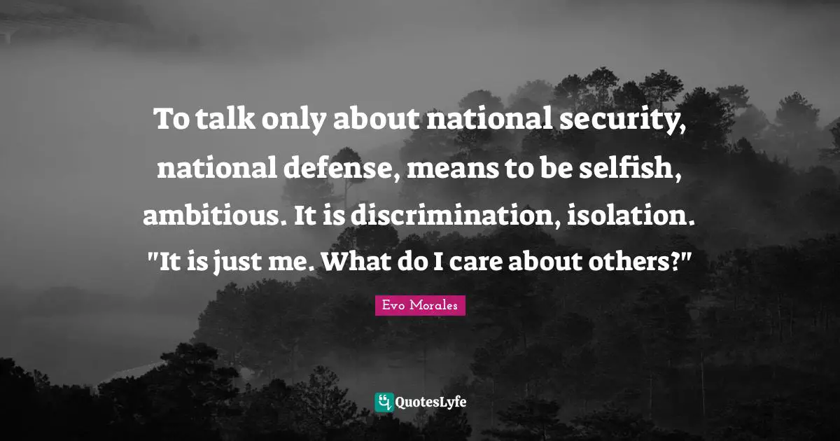 To talk only about national security, national defense, means to be selfish, ambitious. It is discrimination, isolation. "It is just me. What do I care about others?"
