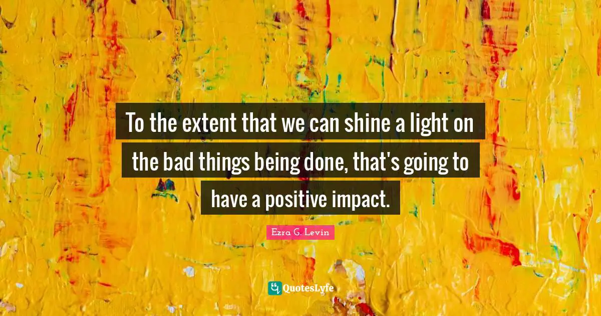 Being Done Quotes: "To the extent that we can shine a light on the bad things being done, that's going to have a positive impact."