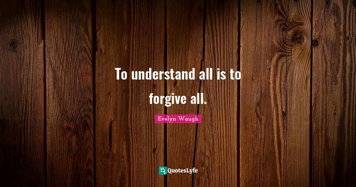To understand all is to forgive all.