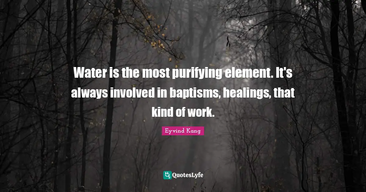 Water is the most purifying element. It's always involved in baptisms, healings, that kind of work.