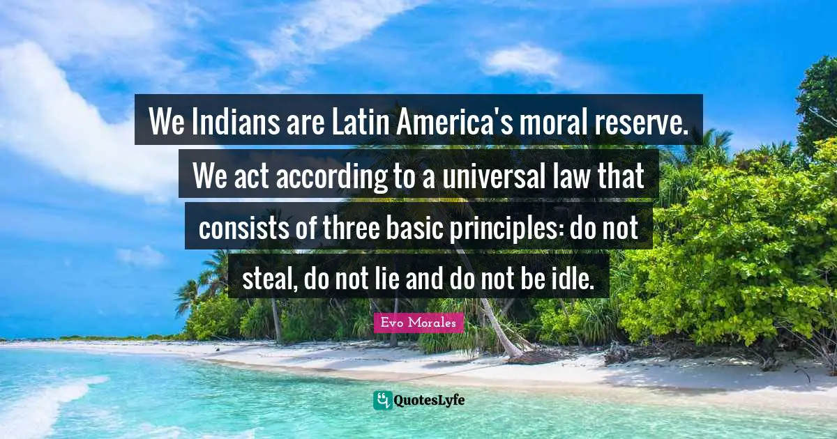 We Indians are Latin America's moral reserve. We act according to a universal law that consists of three basic principles: do not steal, do not lie and do not be idle.