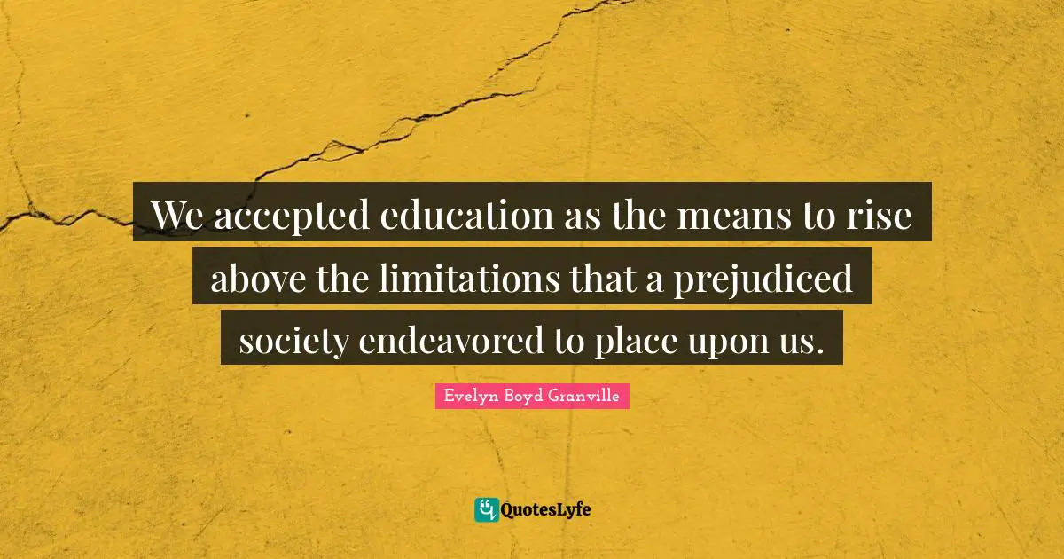 Rise Quotes: "We accepted education as the means to rise above the limitations that a prejudiced society endeavored to place upon us."