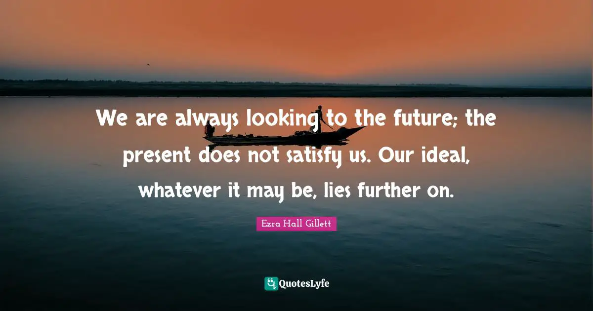 We are always looking to the future; the present does not satisfy us. Our ideal, whatever it may be, lies further on.