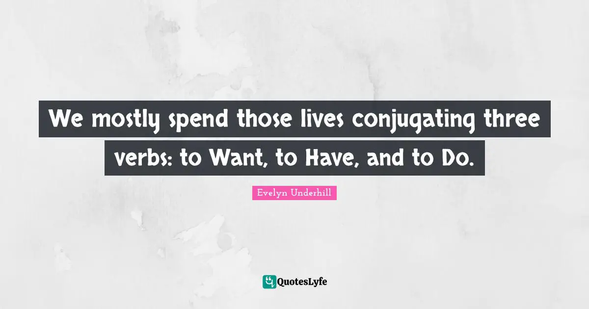 We mostly spend those lives conjugating three verbs: to Want, to Have, and to Do.