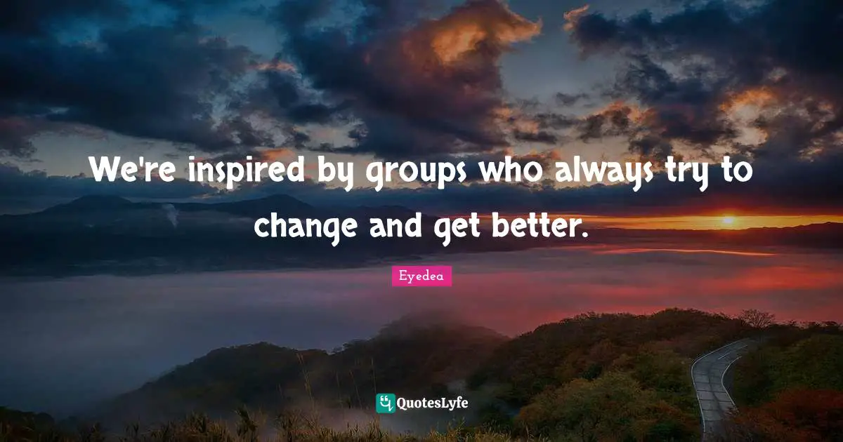 We're inspired by groups who always try to change and get better.