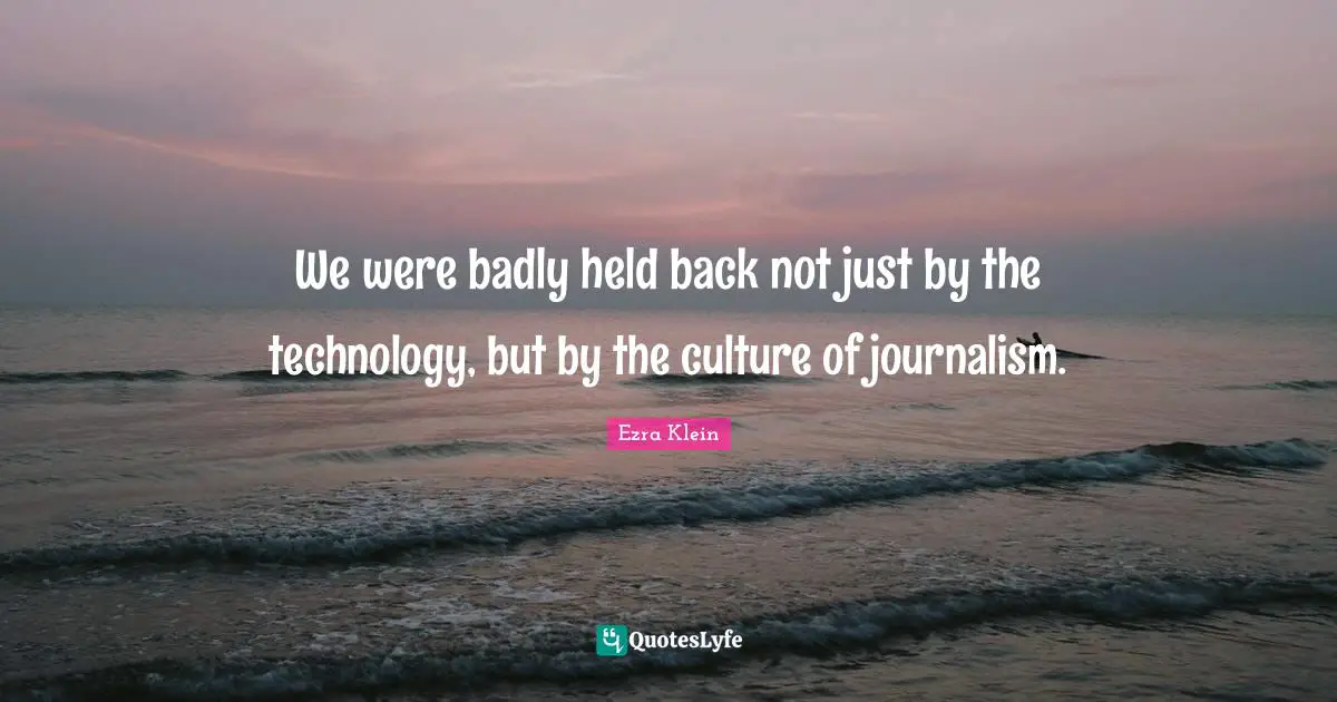 We were badly held back not just by the technology, but by the culture of journalism.