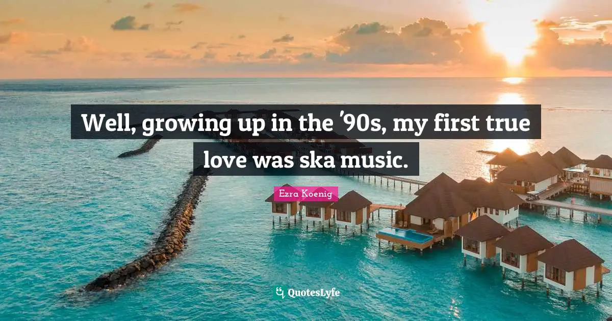Well, growing up in the '90s, my first true love was ska music.