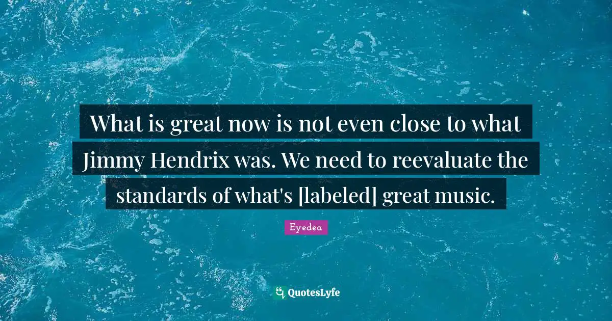 What is great now is not even close to what Jimmy Hendrix was. We need to reevaluate the standards of what's [labeled] great music.