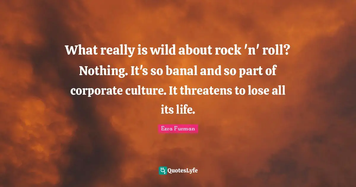 What really is wild about rock 'n' roll? Nothing. It's so banal and so part of corporate culture. It threatens to lose all its life.