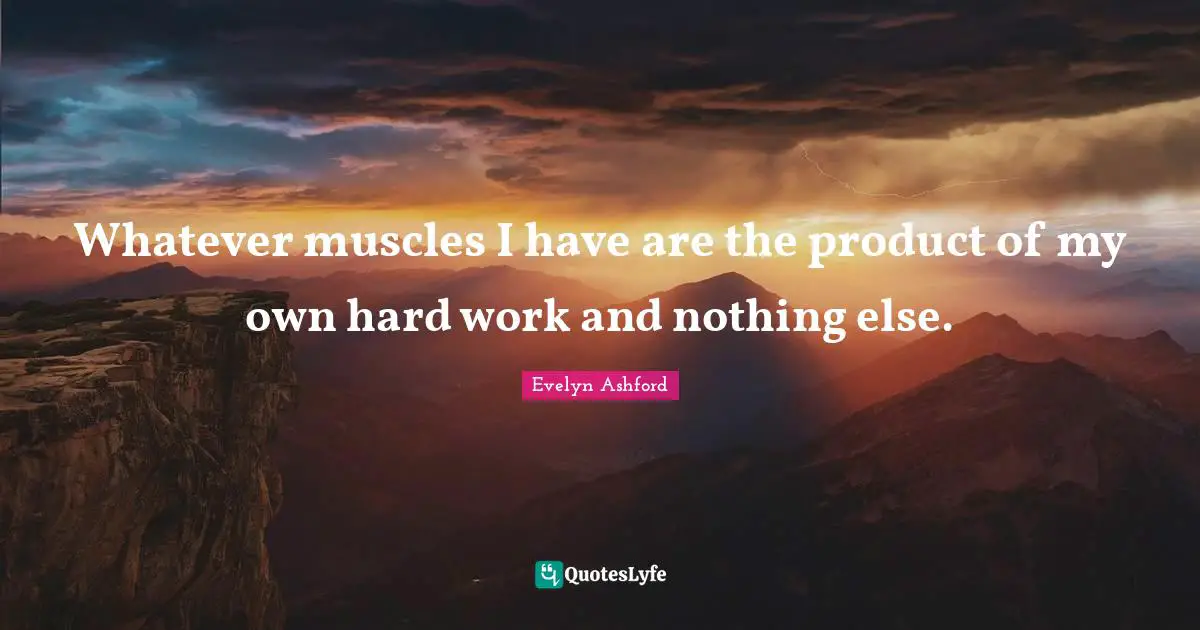 Whatever muscles I have are the product of my own hard work and nothing else.