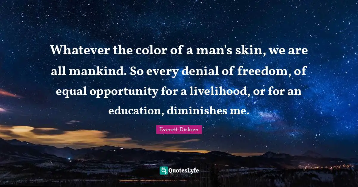 Whatever the color of a man's skin, we are all mankind. So every denial of freedom, of equal opportunity for a livelihood, or for an education, diminishes me.