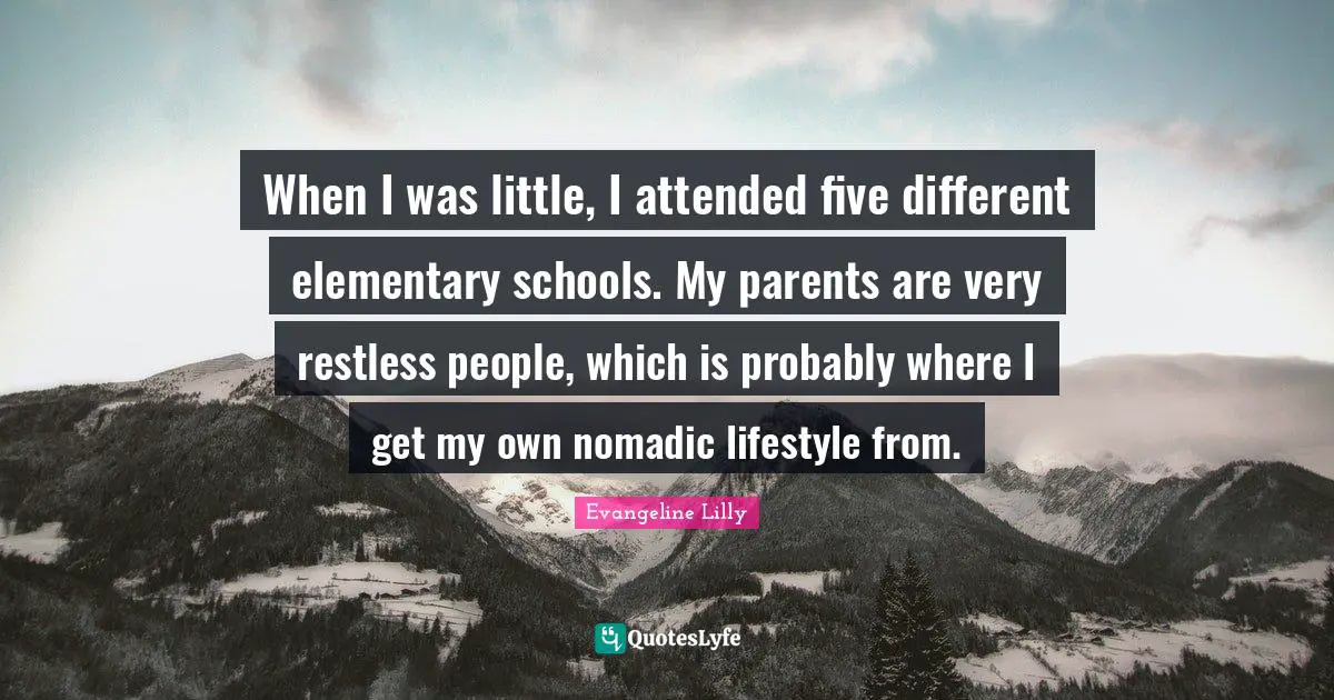 When I was little, I attended five different elementary schools. My parents are very restless people, which is probably where I get my own nomadic lifestyle from.