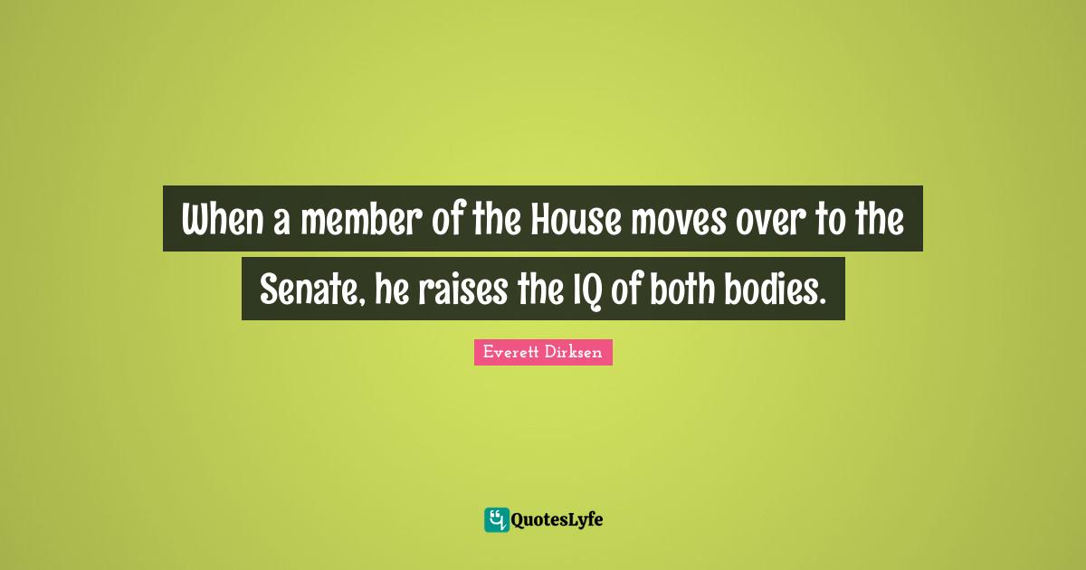 When a member of the House moves over to the Senate, he raises the IQ of both bodies.