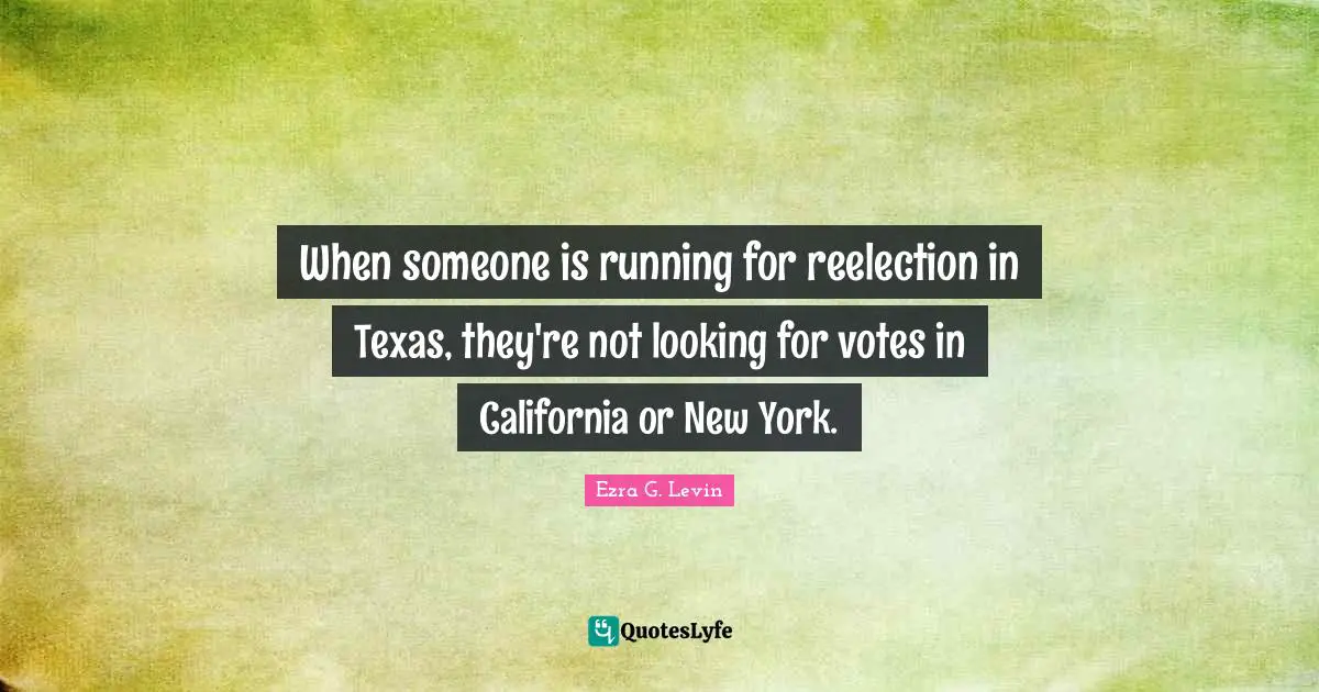 When someone is running for reelection in Texas, they're not looking for votes in California or New York.