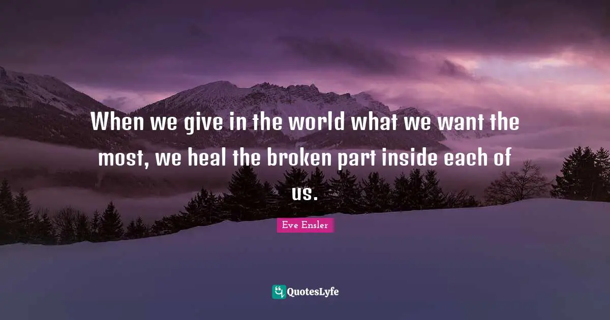 When we give in the world what we want the most, we heal the broken part inside each of us.