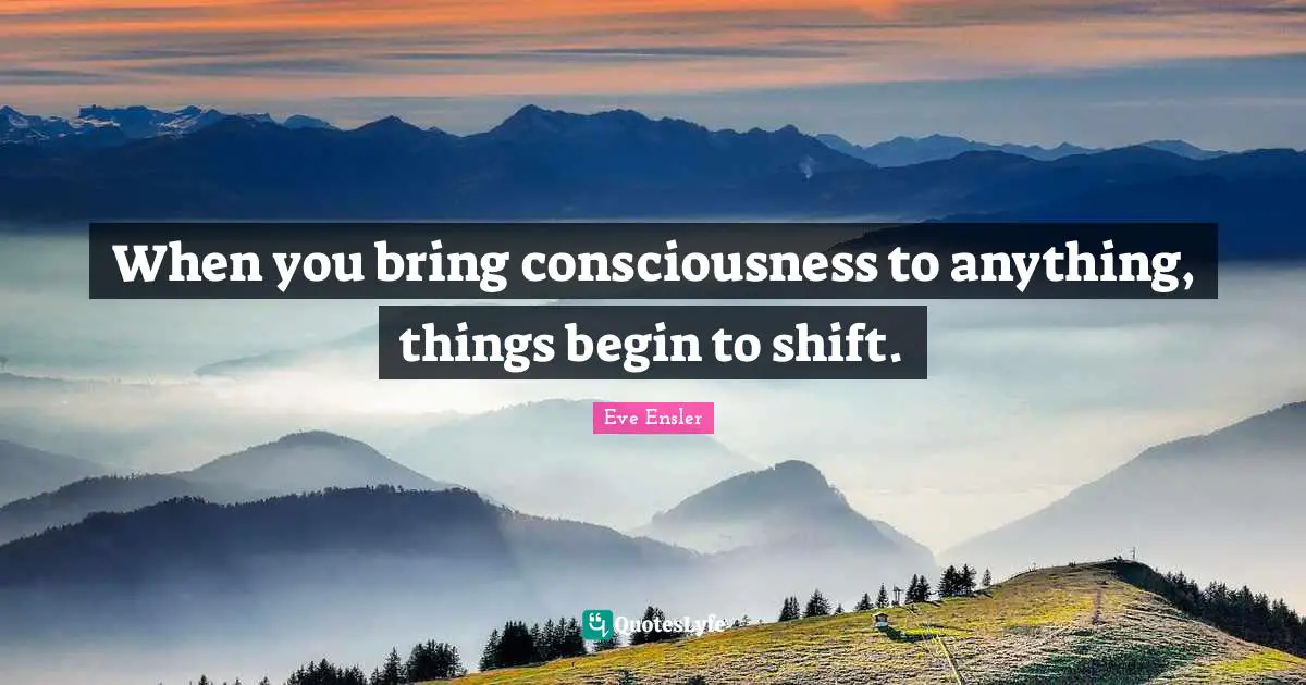 When you bring consciousness to anything, things begin to shift.