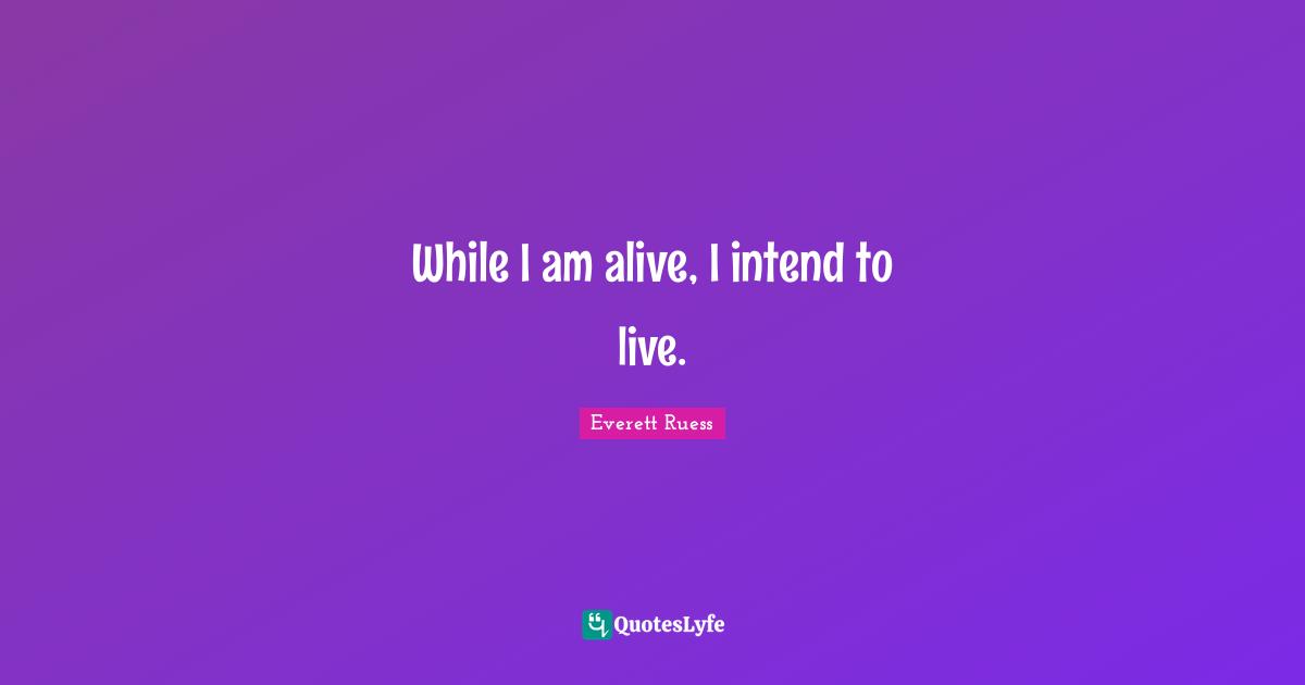 Everett Ruess Quotes: "While I am alive, I intend to live."