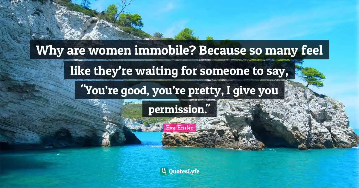 Why are women immobile? Because so many feel like they’re waiting for someone to say, "You’re good, you’re pretty, I give you permission."