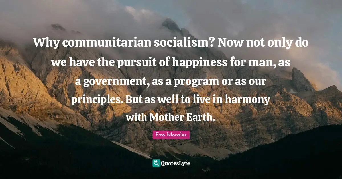 Why communitarian socialism? Now not only do we have the pursuit of happiness for man, as a government, as a program or as our principles. But as well to live in harmony with Mother Earth.