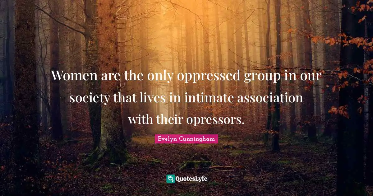 Our Society Quotes: "Women are the only oppressed group in our society that lives in intimate association with their opressors."