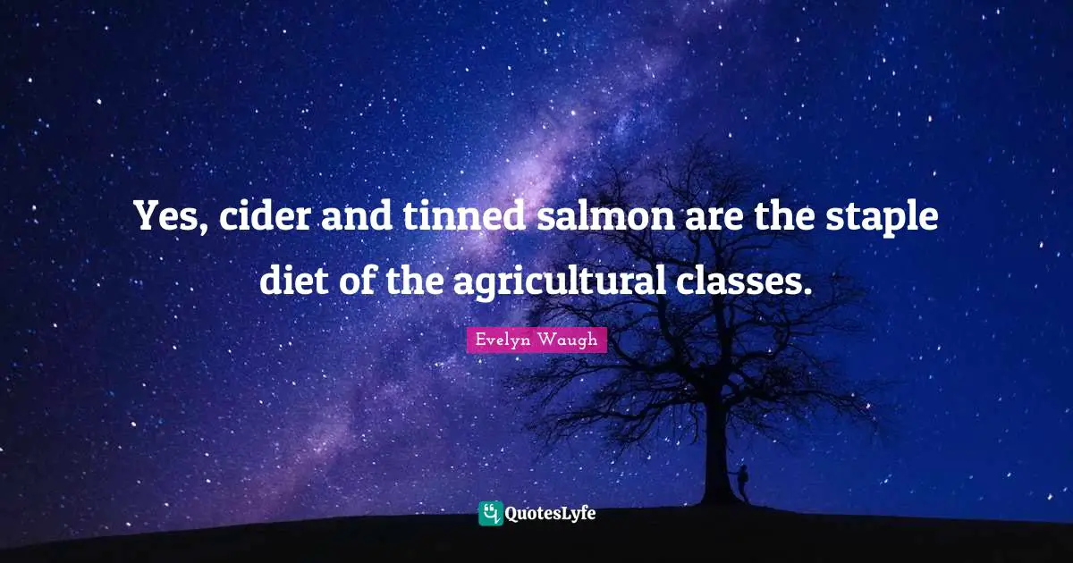 Yes, cider and tinned salmon are the staple diet of the agricultural classes.