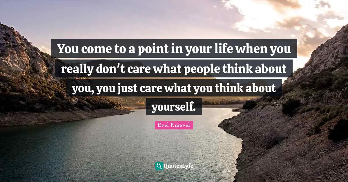 What Is Life About Quotes: "You come to a point in your life when you really don't care what people think about you, you just care what you think about yourself."