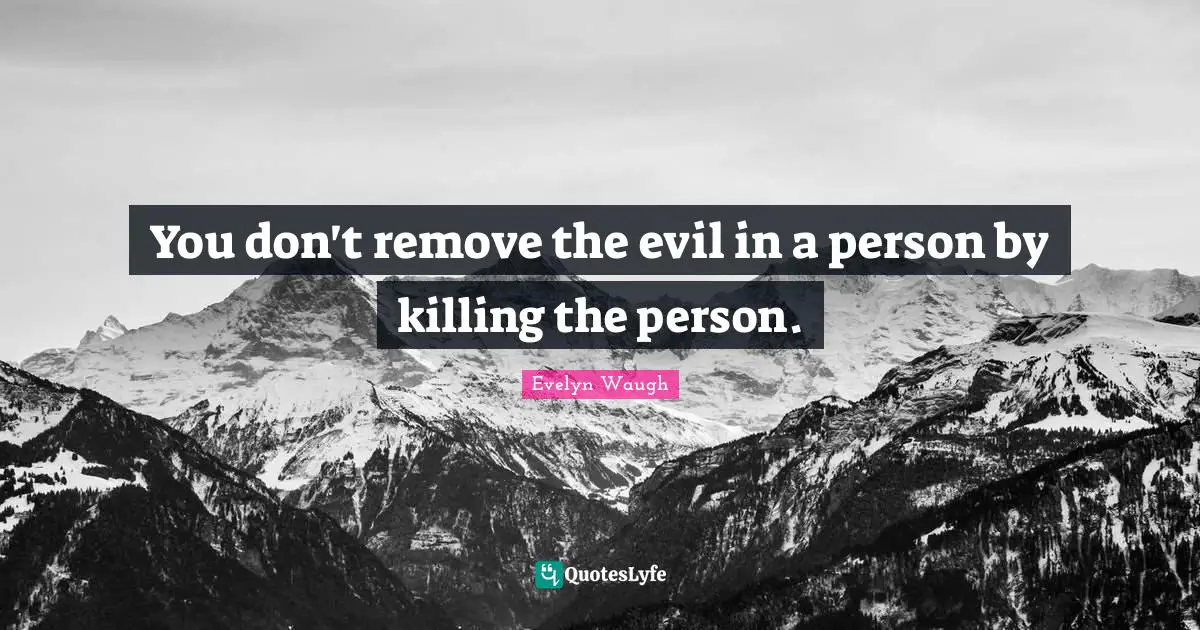 You don't remove the evil in a person by killing the person.