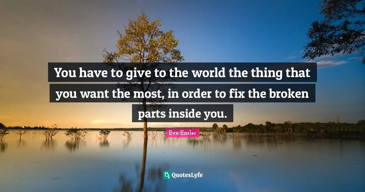 You have to give to the world the thing that you want the most, in order to fix the broken parts inside you.