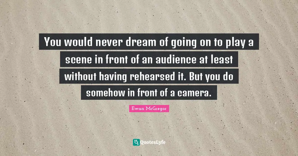 You would never dream of going on to play a scene in front of an audience at least without having rehearsed it. But you do somehow in front of a camera.