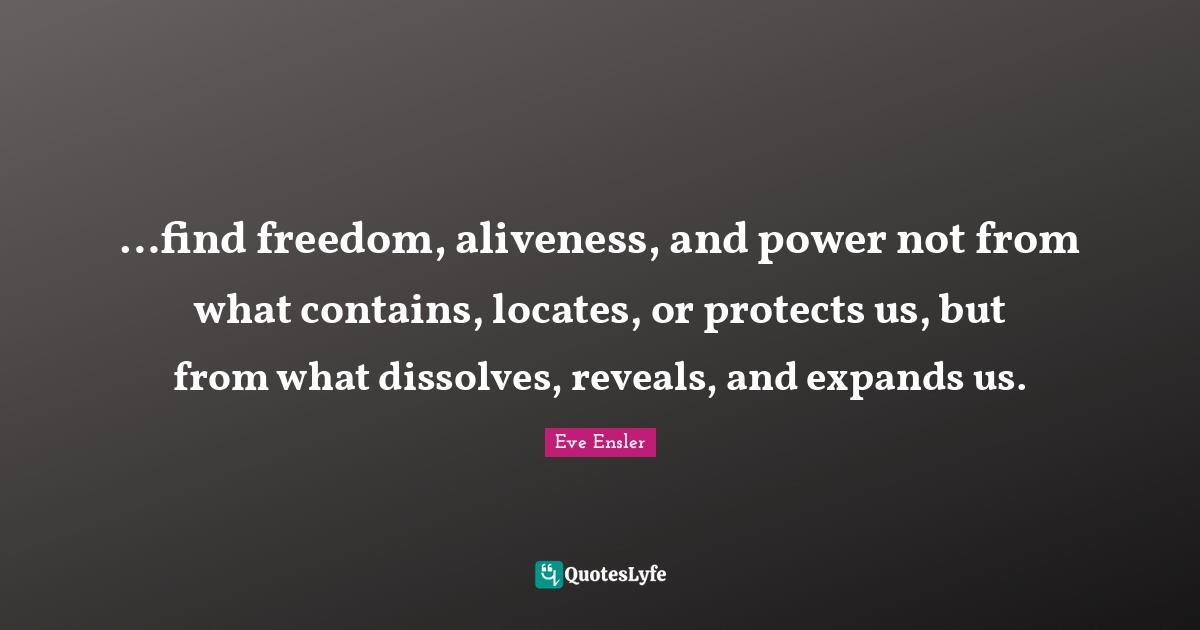 …find freedom, aliveness, and power not from what contains, locates, or protects us, but from what dissolves, reveals, and expands us.