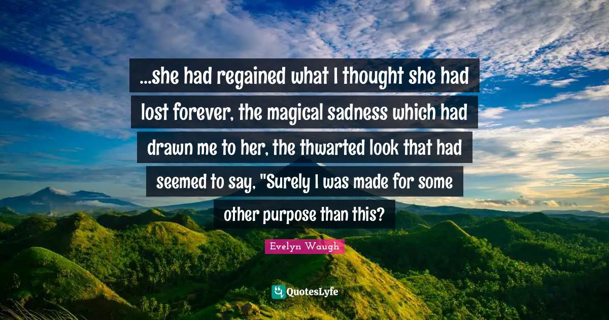 ...she had regained what I thought she had lost forever, the magical sadness which had drawn me to her, the thwarted look that had seemed to say, "Surely I was made for some other purpose than this?