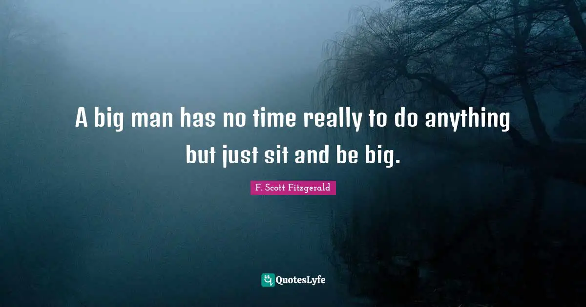 A big man has no time really to do anything but just sit and be big.