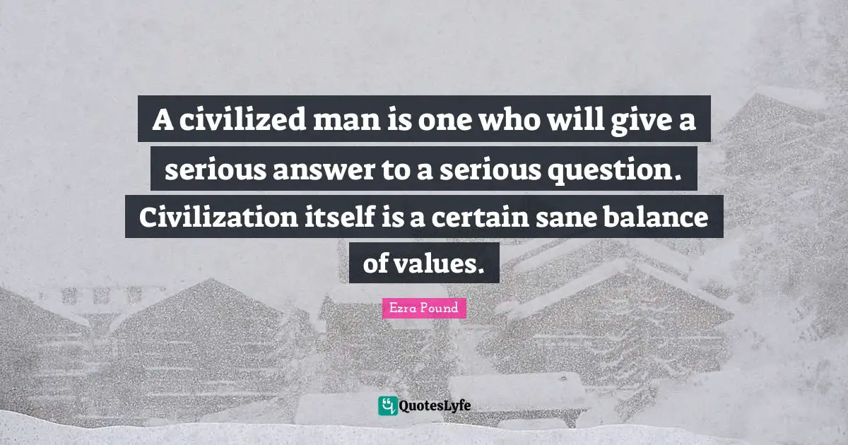 A civilized man is one who will give a serious answer to a serious question. Civilization itself is a certain sane balance of values.