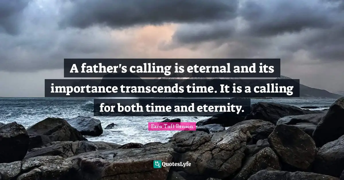 A father's calling is eternal and its importance transcends time. It is a calling for both time and eternity.