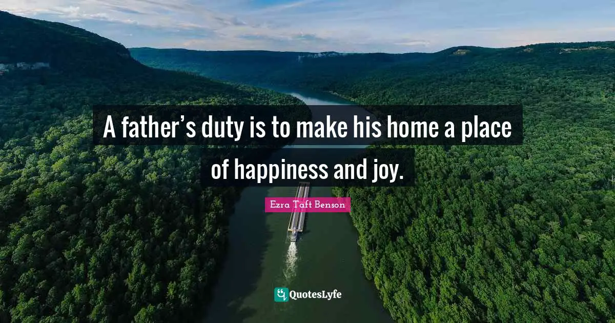 A father’s duty is to make his home a place of happiness and joy.