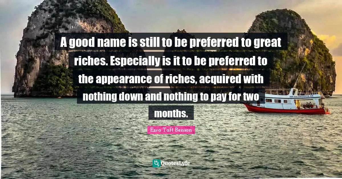A good name is still to be preferred to great riches. Especially is it to be preferred to the appearance of riches, acquired with nothing down and nothing to pay for two months.