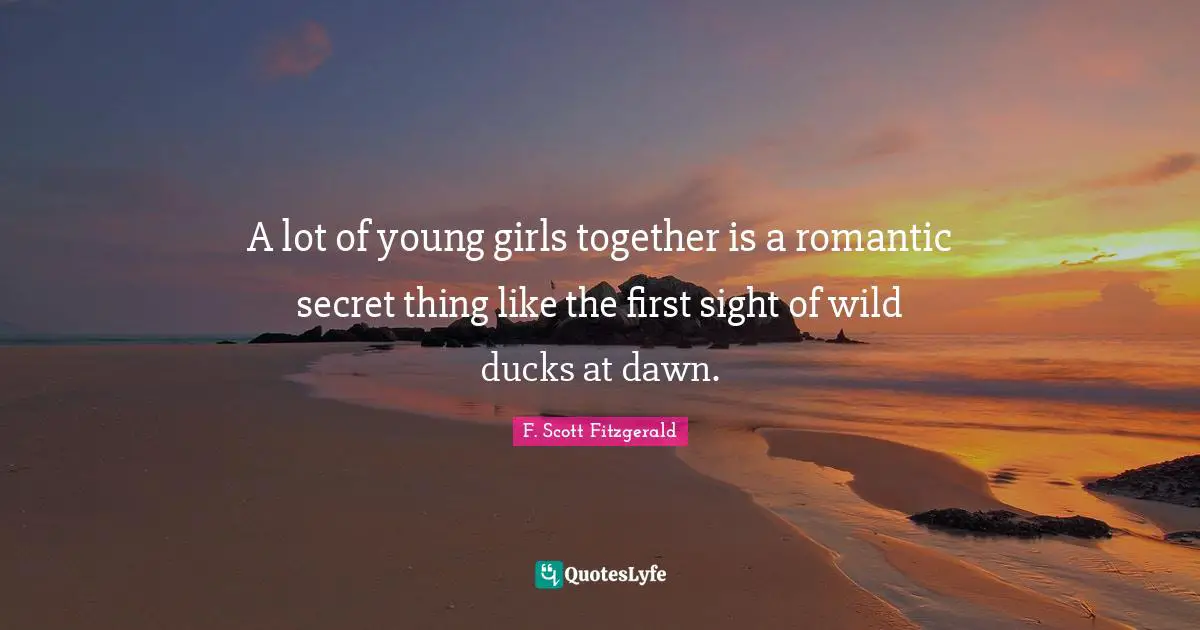 F. Scott Fitzgerald Quotes: "A lot of young girls together is a romantic secret thing like the first sight of wild ducks at dawn."