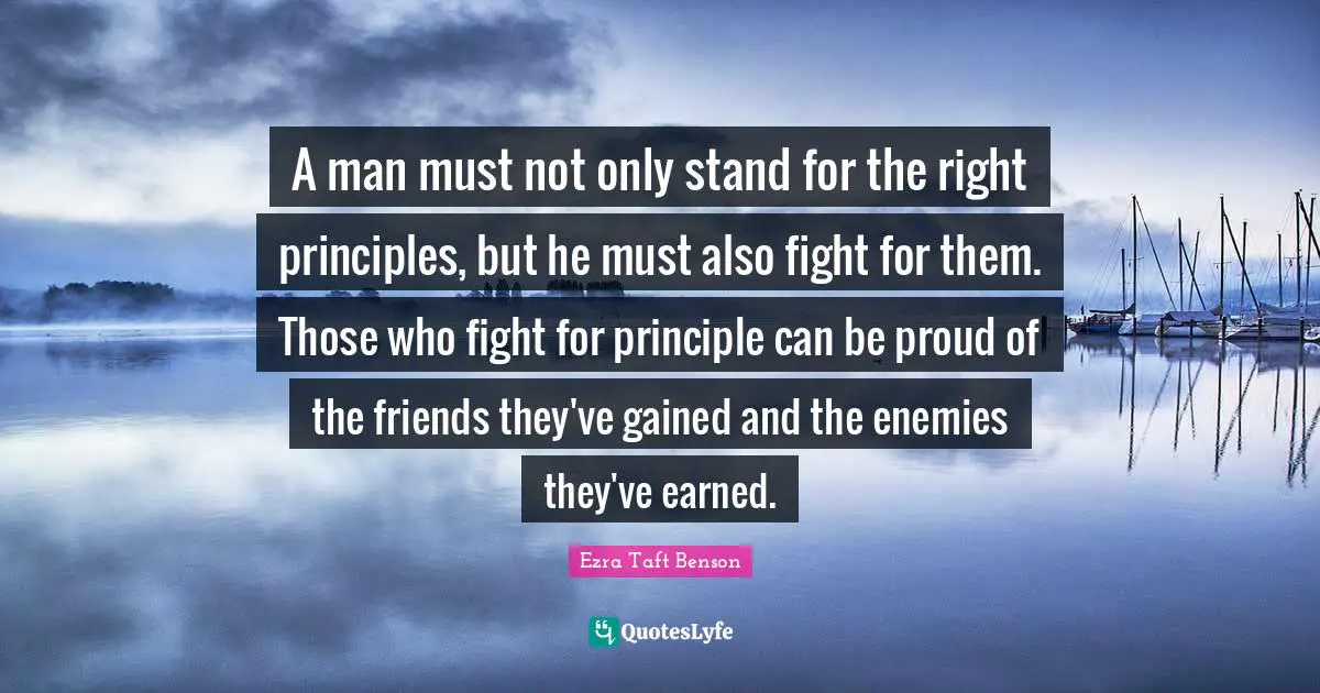 A man must not only stand for the right principles, but he must also fight for them. Those who fight for principle can be proud of the friends they've gained and the enemies they've earned.