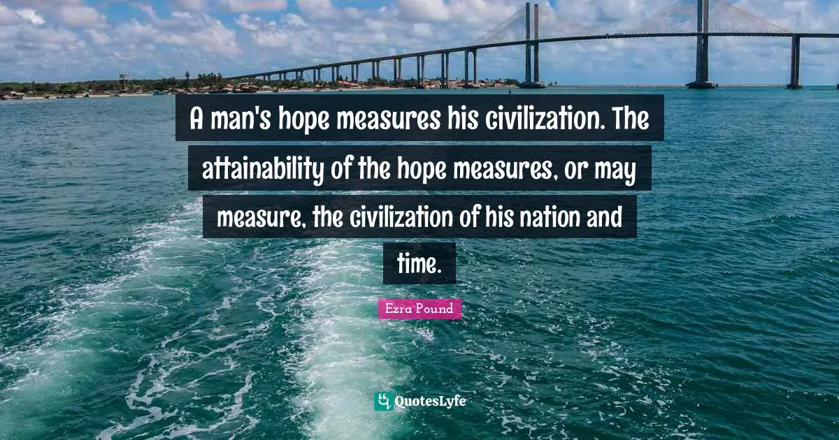 A man's hope measures his civilization. The attainability of the hope measures, or may measure, the civilization of his nation and time.