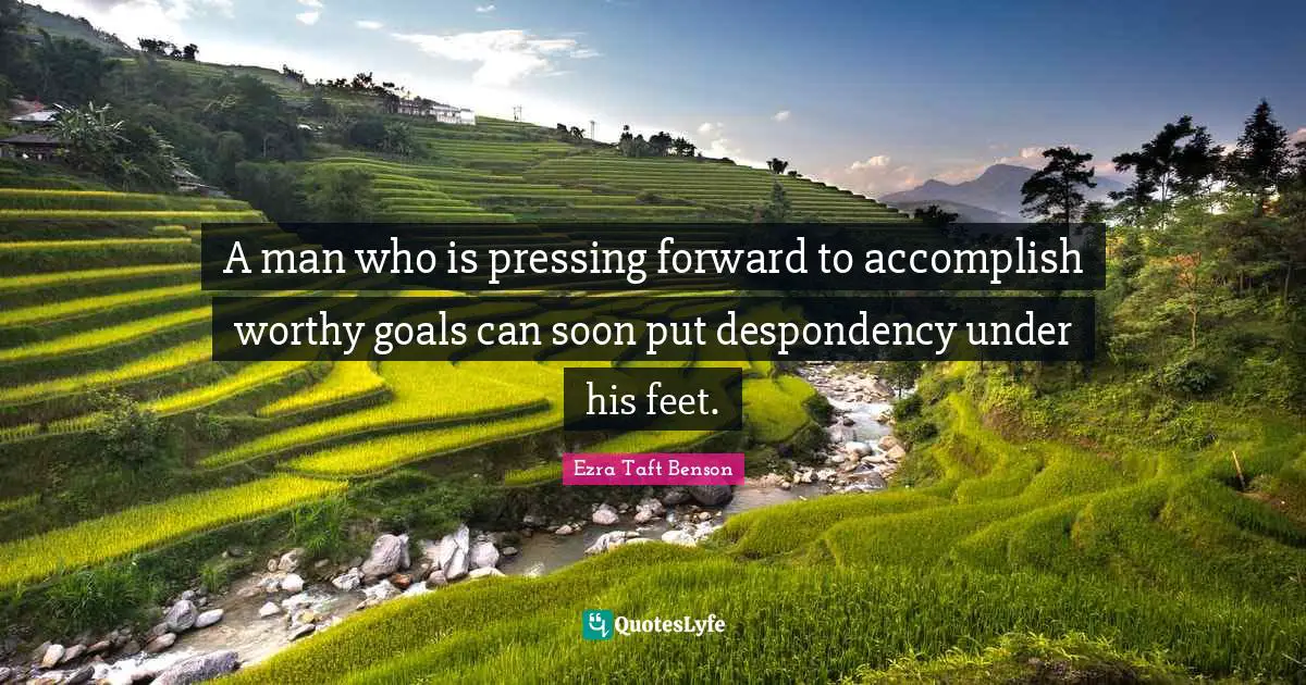 A man who is pressing forward to accomplish worthy goals can soon put despondency under his feet.