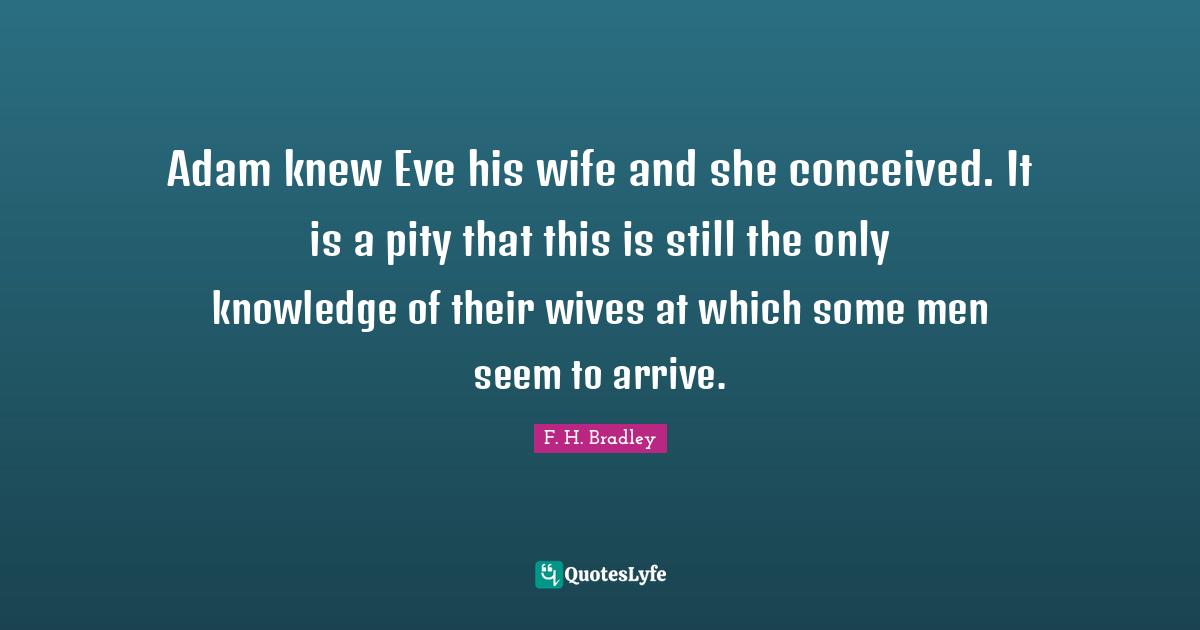 Adam knew Eve his wife and she conceived. It is a pity that this is still the only knowledge of their wives at which some men seem to arrive.