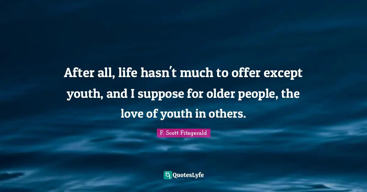 After all, life hasn't much to offer except youth, and I suppose for older people, the love of youth in others.