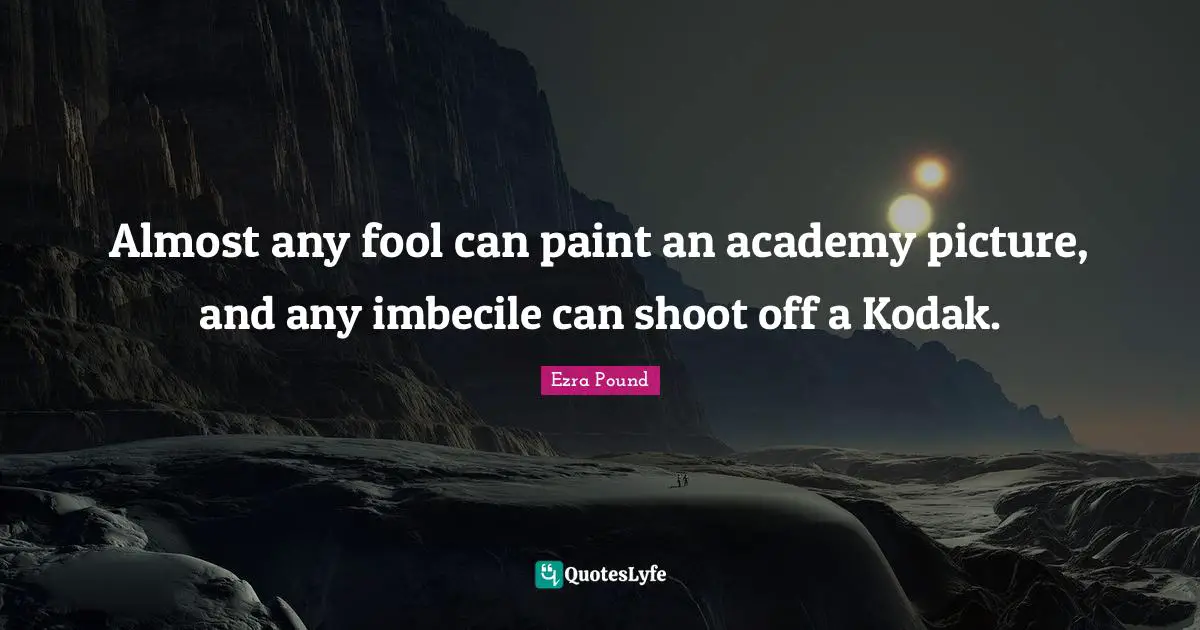 Almost any fool can paint an academy picture, and any imbecile can shoot off a Kodak.