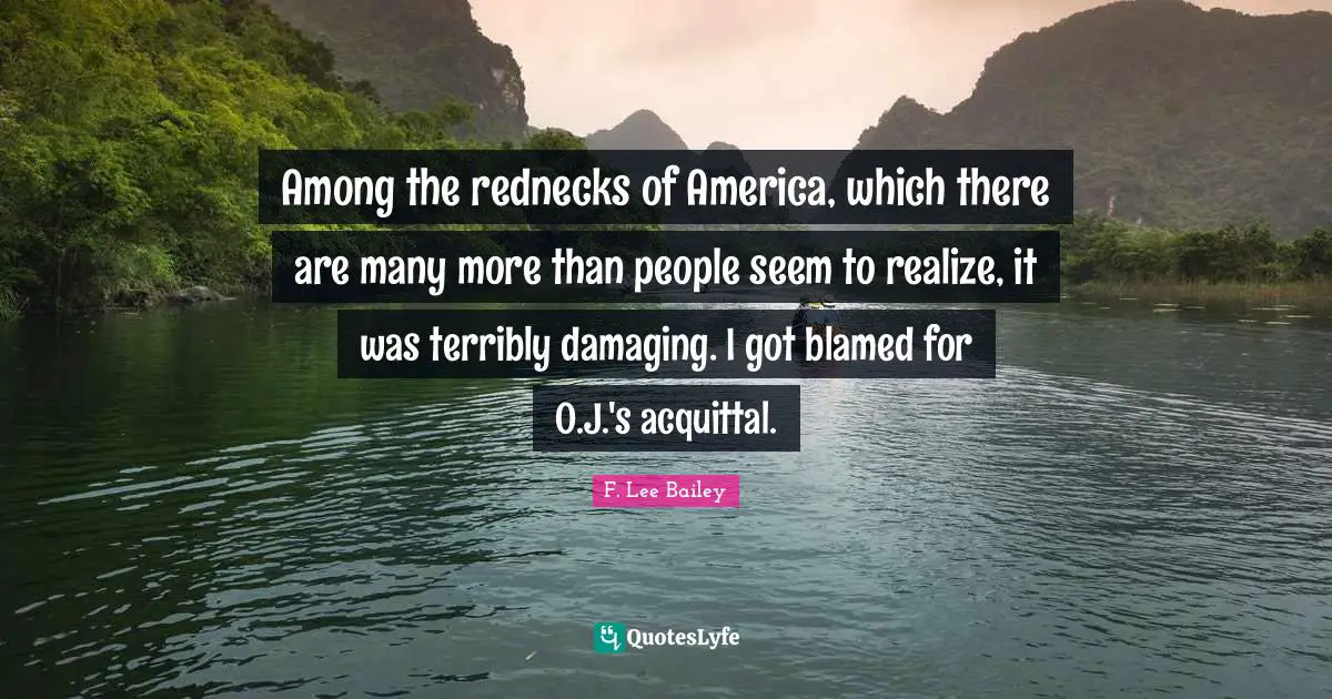 F. Lee Bailey Quotes: "Among the rednecks of America, which there are many more than people seem to realize, it was terribly damaging. I got blamed for O.J.'s acquittal."